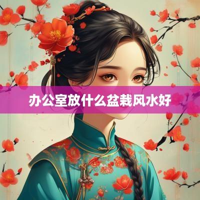 办公室放什么盆栽风水好