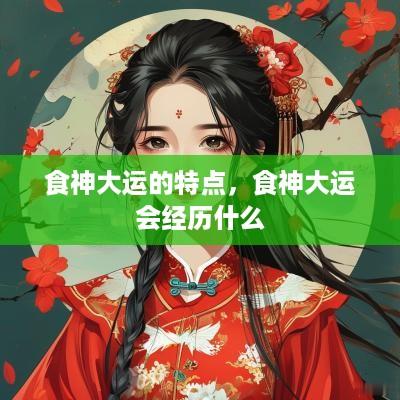 食神大运的特点，食神大运会经历什么