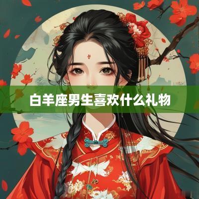 白羊座男生喜欢什么礼物