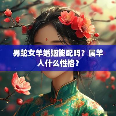 男蛇女羊婚姻能配吗？属羊人什么性格？