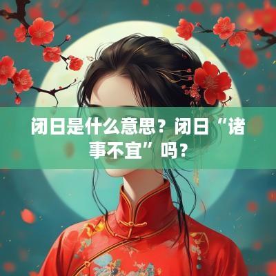 闭日是什么意思？闭日“诸事不宜”吗？