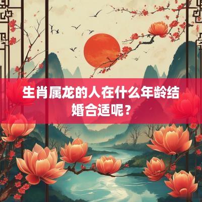 生肖属龙的人在什么年龄结婚合适呢？