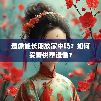 遗像能长期放家中吗？如何妥善供奉遗像？