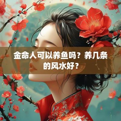 金命人可以养鱼吗？养几条的风水好？