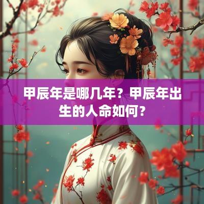 甲辰年是哪几年？甲辰年出生的人命如何？