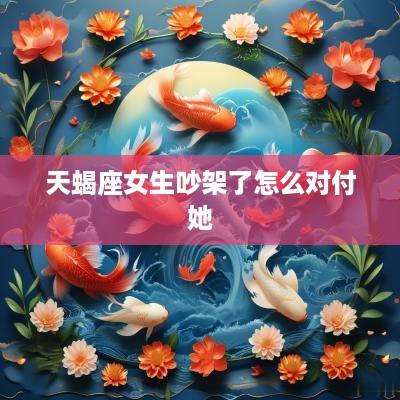 天蝎座女生吵架了怎么对付她