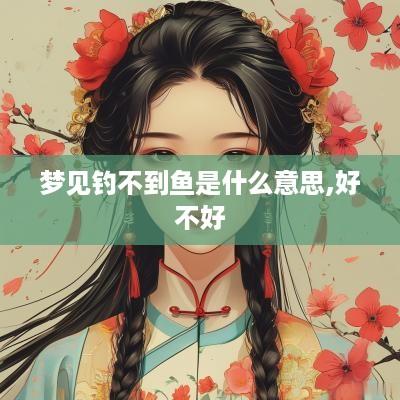 梦见钓不到鱼是什么意思,好不好