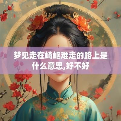 梦见走在崎岖难走的路上是什么意思,好不好