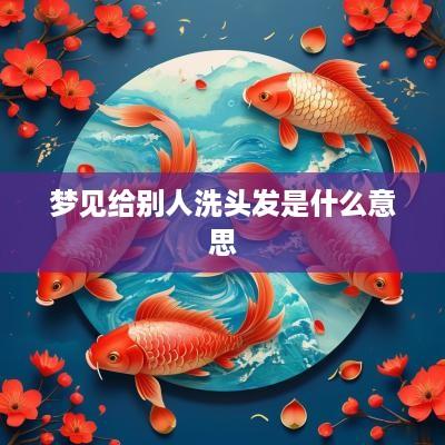 梦见给别人洗头发是什么意思