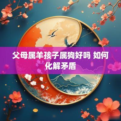 父母属羊孩子属狗好吗 如何化解矛盾