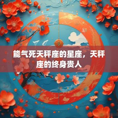 能气死天秤座的星座，天秤座的终身贵人