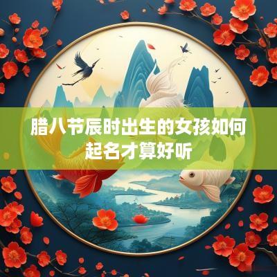 腊八节辰时出生的女孩如何起名才算好听