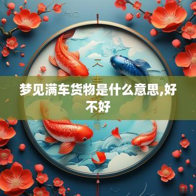 梦见满车货物是什么意思,好不好