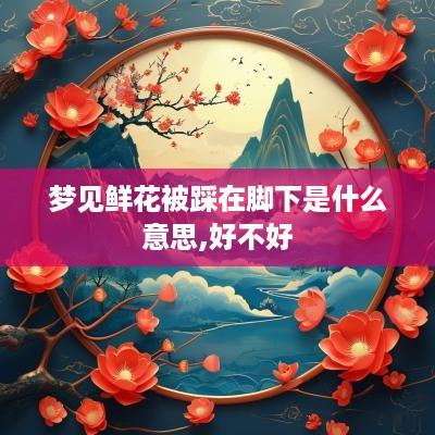 梦见鲜花被踩在脚下是什么意思,好不好