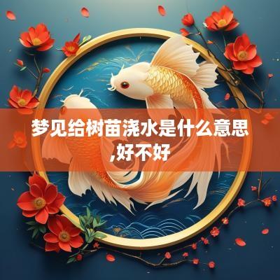 梦见给树苗浇水是什么意思,好不好