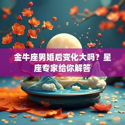 金牛座男婚后变化大吗？星座专家给你解答