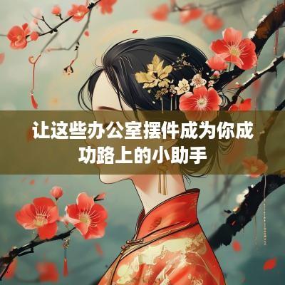 让这些办公室摆件成为你成功路上的小助手