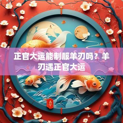 正官大运能制服羊刃吗？羊刃遇正官大运