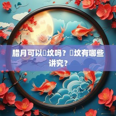 腊月可以俢坟吗？俢坟有哪些讲究？
