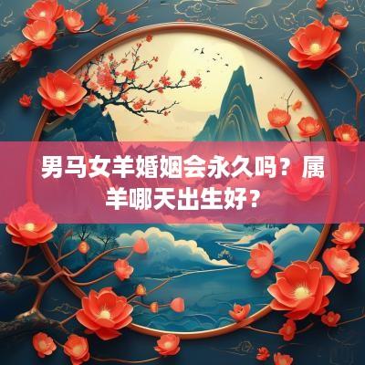 男马女羊婚姻会永久吗？属羊哪天出生好？