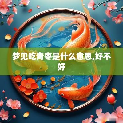 梦见吃青枣是什么意思,好不好