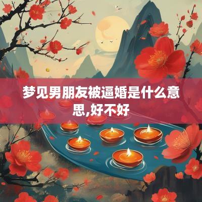 梦见男朋友被逼婚是什么意思,好不好