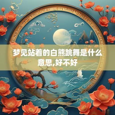梦见站着的白熊跳舞是什么意思,好不好