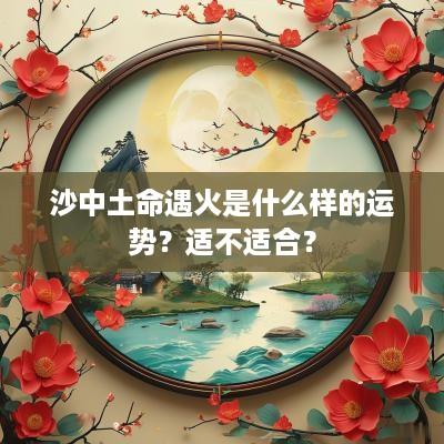 沙中土命遇火是什么样的运势？适不适合？