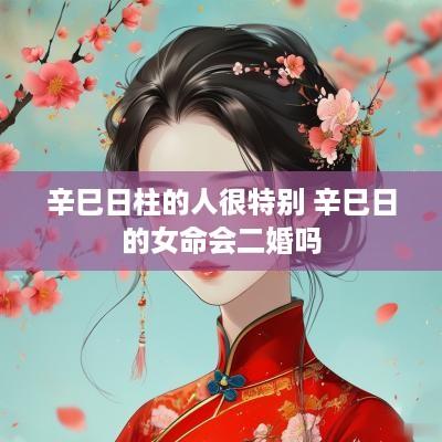辛巳日柱的人很特别 辛巳日的女命会二婚吗