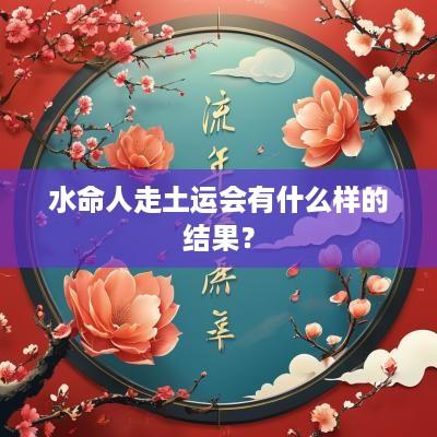 水命人走土运会有什么样的结果？