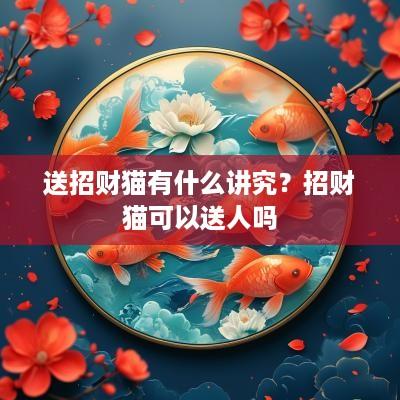 送招财猫有什么讲究？招财猫可以送人吗