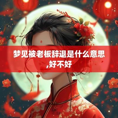 梦见被老板辞退是什么意思,好不好