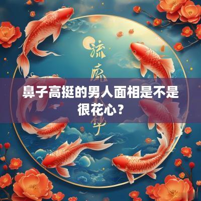 鼻子高挺的男人面相是不是很花心？