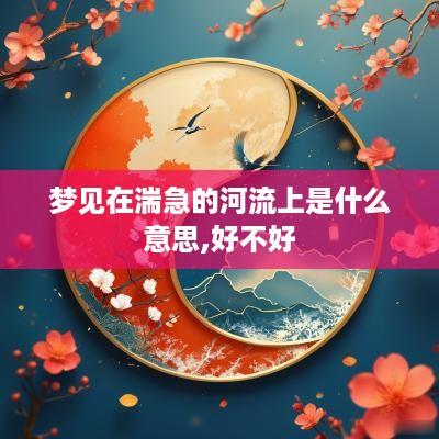梦见在湍急的河流上是什么意思,好不好