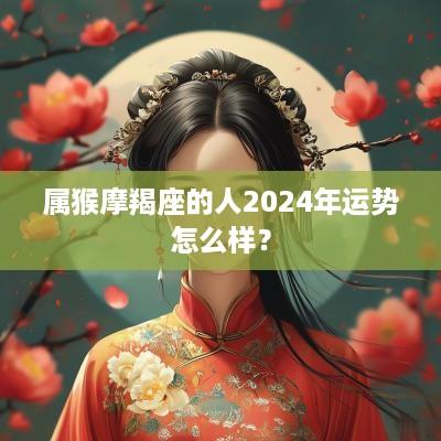 属猴摩羯座的人2025年运势怎么样？