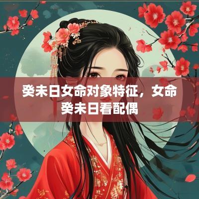 癸未日女命对象特征，女命癸未日看配偶