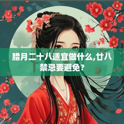 腊月二十八适宜做什么,廿八禁忌要避免？