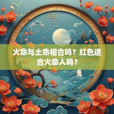 火命与土命相合吗？红色适合火命人吗？