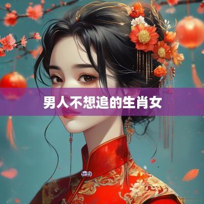 男人不想追的生肖女
