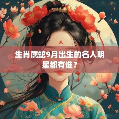 生肖属蛇9月出生的名人明星都有谁？