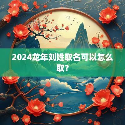 2025蛇年刘姓取名可以怎么取？