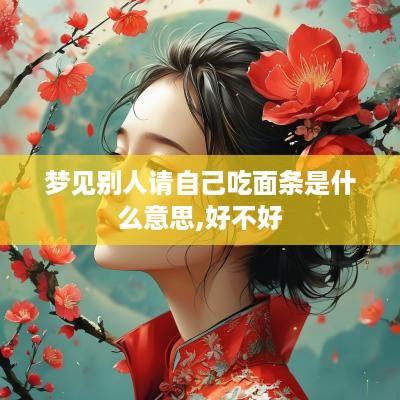 梦见别人请自己吃面条是什么意思,好不好