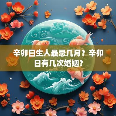 辛卯日生人最忌几月？辛卯日有几次婚姻？