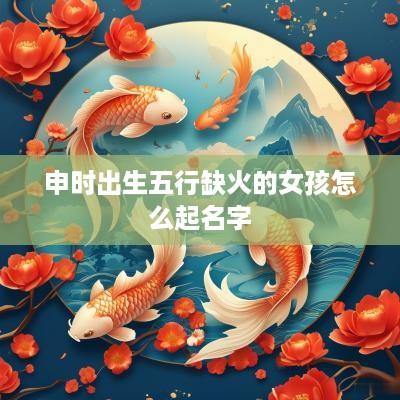 申时出生五行缺火的女孩怎么起名字