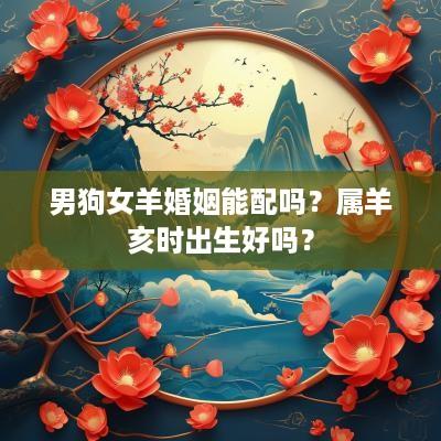 男狗女羊婚姻能配吗？属羊亥时出生好吗？