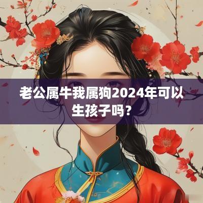 老公属牛我属狗2025年可以生孩子吗？