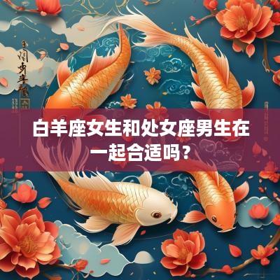 白羊座女生和处女座男生在一起合适吗？