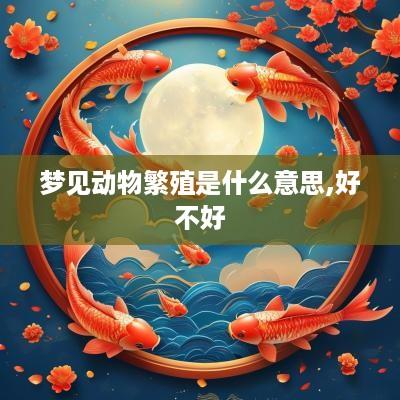 梦见动物繁殖是什么意思,好不好