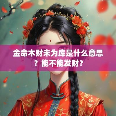 金命木财未为库是什么意思？能不能发财？