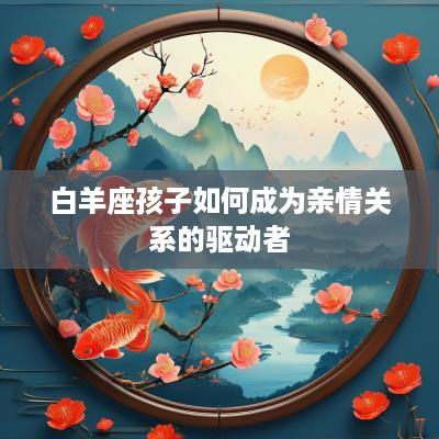 白羊座孩子如何成为亲情关系的驱动者